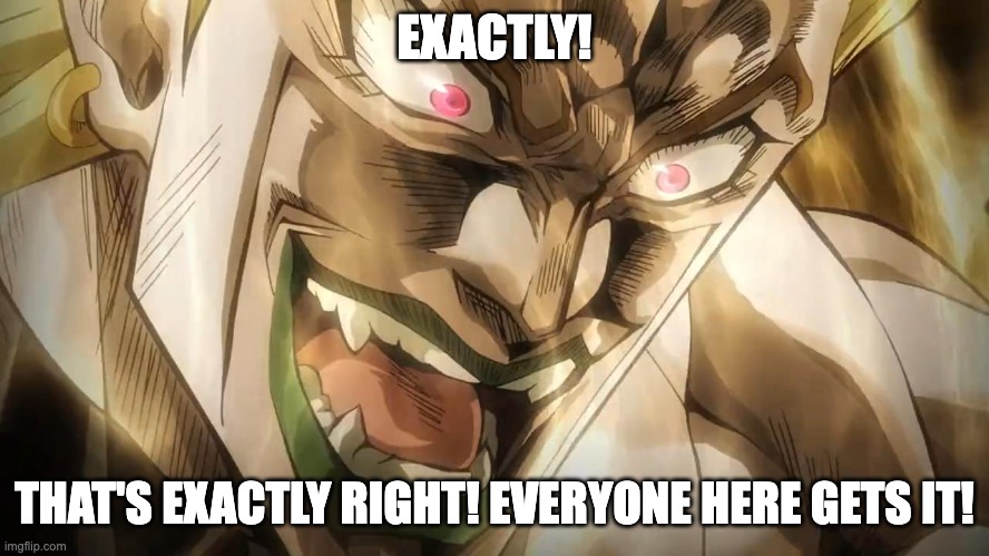 DIO Brando | EXACTLY! THAT'S EXACTLY RIGHT! EVERYONE HERE GETS IT! | image tagged in dio brando | made w/ Imgflip meme maker