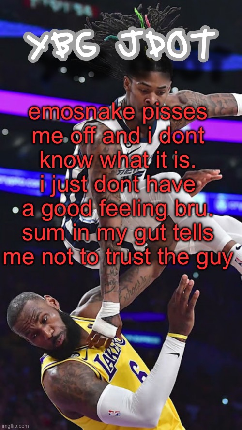 posting this incase he does sum crazy and im right | emosnake pisses me off and i dont know what it is. i just dont have a good feeling bru. sum in my gut tells me not to trust the guy | image tagged in jdot temp | made w/ Imgflip meme maker