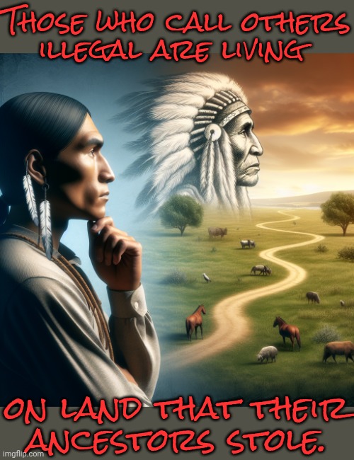 Brown skins speaking Spanish did not come here from another continent. | Those who call others
illegal are living; on land that their
ancestors stole. | image tagged in historical native american thinking of two choices,immigration,ice,injustice,bill of rights | made w/ Imgflip meme maker