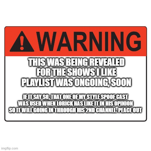 Warning Label | THIS WAS BEING REVEALED FOR THE SHOWS I LIKE PLAYLIST WAS ONGOING, SOON; IF IT SAY SO, THAT ONE OF MY STYLE SPOOF CAST WAS USED WHEN LORICK HAS LIKE IT IN HIS OPINION SO IT WILL GOING IN THROUGH HIS 2ND CHANNEL. PEACE OUT | image tagged in warning label,meme,memes,playlist,youtube,soon | made w/ Imgflip meme maker