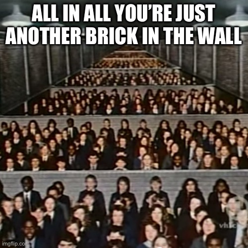 pink floyd we don't need no education brick in the wall | ALL IN ALL YOU’RE JUST ANOTHER BRICK IN THE WALL | image tagged in pink floyd we don't need no education brick in the wall | made w/ Imgflip meme maker