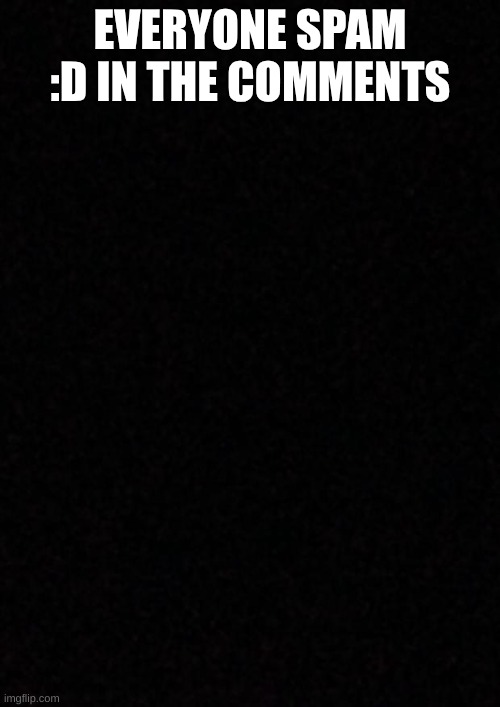 Blank  | EVERYONE SPAM :D IN THE COMMENTS | image tagged in blank | made w/ Imgflip meme maker