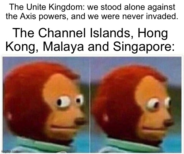 WWII UK lore: debunked | The Unite Kingdom: we stood alone against the Axis powers, and we were never invaded. The Channel Islands, Hong Kong, Malaya and Singapore: | image tagged in memes,monkey puppet,singapore,wwii,uk,invasion | made w/ Imgflip meme maker
