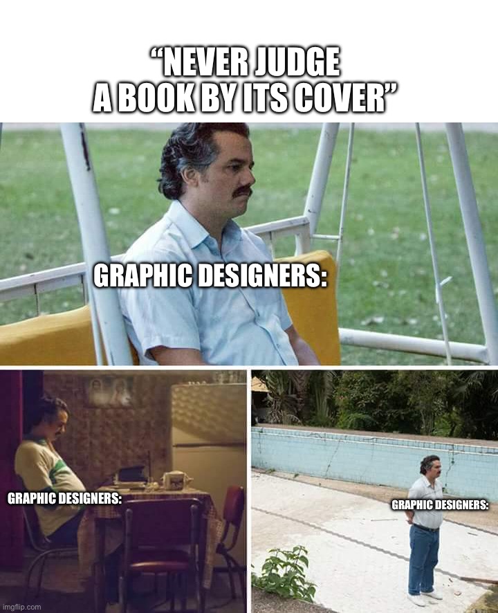 Seriously guys | “NEVER JUDGE A BOOK BY ITS COVER”; GRAPHIC DESIGNERS:; GRAPHIC DESIGNERS:; GRAPHIC DESIGNERS: | image tagged in memes,sad pablo escobar,funny,cool,meme,fun | made w/ Imgflip meme maker