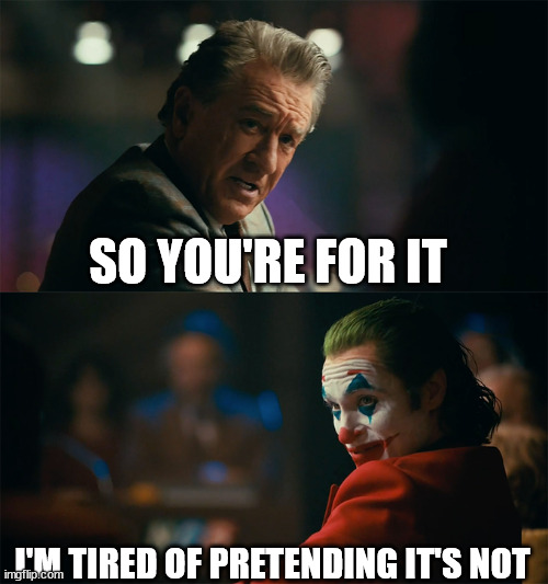 I'm tired of pretending it's not | SO YOU'RE FOR IT I'M TIRED OF PRETENDING IT'S NOT | image tagged in i'm tired of pretending it's not | made w/ Imgflip meme maker