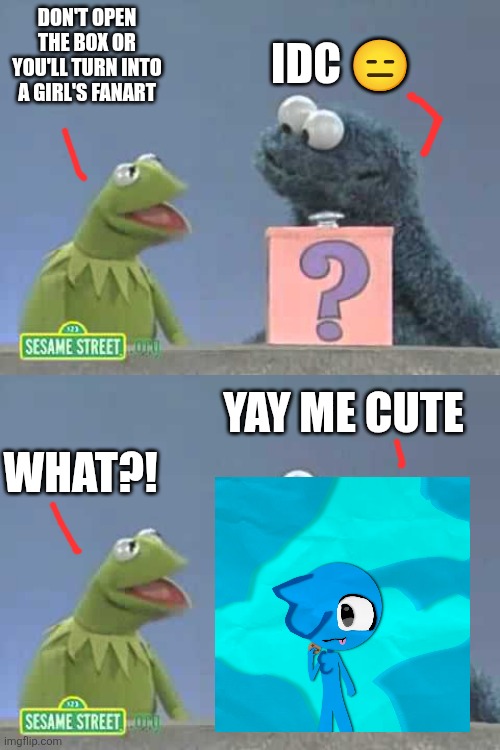 Bro turned into my art | IDC 😑; DON'T OPEN THE BOX OR YOU'LL TURN INTO A GIRL'S FANART; YAY ME CUTE; WHAT?! | image tagged in sesame street mystery box,cookie monster,kermit the frog,sesame street,fanart,paper artstlye | made w/ Imgflip meme maker