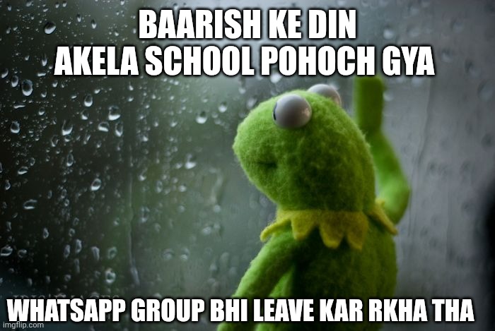 kermit window | BAARISH KE DIN AKELA SCHOOL POHOCH GYA; WHATSAPP GROUP BHI LEAVE KAR RKHA THA | image tagged in kermit window | made w/ Imgflip meme maker