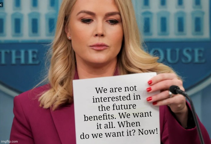 White House propaganda | We are not interested in the future benefits. We want it all. When do we want it? Now! | image tagged in white house propaganda | made w/ Imgflip meme maker