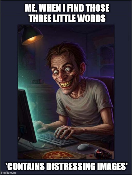 Searching For Dark Humour Source Material | ME, WHEN I FIND THOSE
THREE LITTLE WORDS; 'CONTAINS DISTRESSING IMAGES' | image tagged in search,dark humour,material | made w/ Imgflip meme maker