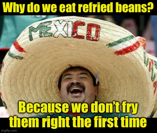 Happy Mexican | Why do we eat refried beans? Because we don’t fry them right the first time | image tagged in happy mexican | made w/ Imgflip meme maker