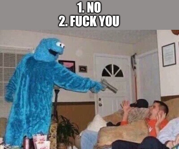 Cursed Cookie Monster | 1. NO
2. FUCK YOU | image tagged in cursed cookie monster | made w/ Imgflip meme maker