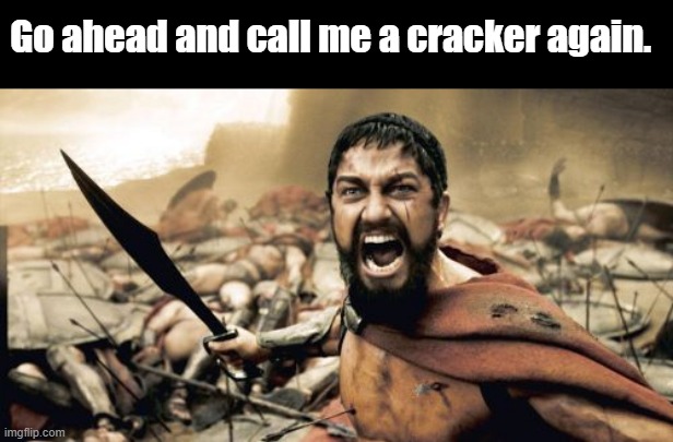Never get a cracker mad, you might not like the result. You can only push um so far. Made this 21 hrs ago. Premonition , MAYBE? | Go ahead and call me a cracker again. | image tagged in memes,sparta leonidas | made w/ Imgflip meme maker