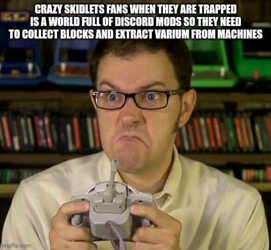 Crazy skidlets in a nutshell | CRAZY SKIDLETS FANS WHEN THEY ARE TRAPPED IS A WORLD FULL OF DISCORD MODS SO THEY NEED TO COLLECT BLOCKS AND EXTRACT VARIUM FROM MACHINES | image tagged in angry video game nerd | made w/ Imgflip meme maker
