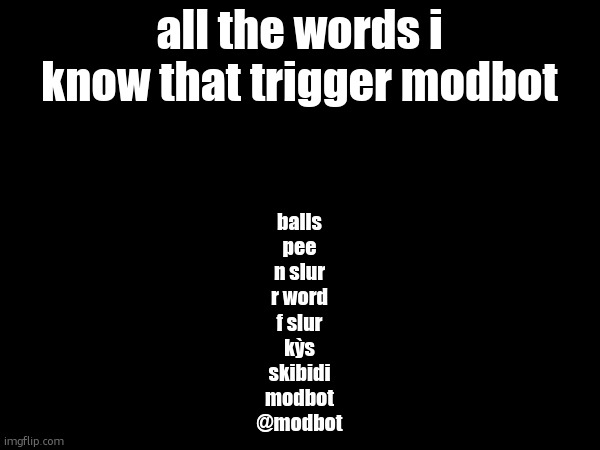 all the words i know that trigger modbot; balls
pee
n slur
r word
f slur
kỳs
skibidi
modbot
@modbot | made w/ Imgflip meme maker