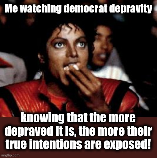 michael jackson eating popcorn | Me watching democrat depravity knowing that the more depraved it is, the more their true intentions are exposed! | image tagged in michael jackson eating popcorn | made w/ Imgflip meme maker