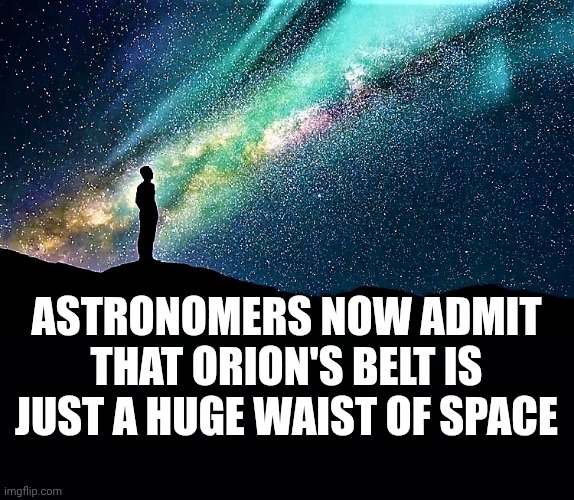 ASTRONOMERS NOW ADMIT THAT ORION'S BELT IS JUST A HUGE WAIST OF SPACE | image tagged in black background | made w/ Imgflip meme maker