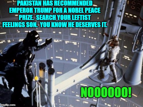 On the other hand Barack Obama was issued one just for breathing. | PAKISTAN HAS RECOMMENDED EMPEROR TRUMP FOR A NOBEL PEACE PRIZE.  SEARCH YOUR LEFTIST FEELINGS SON.  YOU KNOW HE DESERVES IT. NOOOOOO! | image tagged in darth vader tells luke skywalker to join the dark side | made w/ Imgflip meme maker