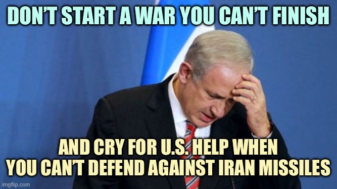 Netanyahu  | DON’T START A WAR YOU CAN’T FINISH; AND CRY FOR U.S. HELP WHEN YOU CAN’T DEFEND AGAINST IRAN MISSILES | image tagged in netanyahu | made w/ Imgflip meme maker
