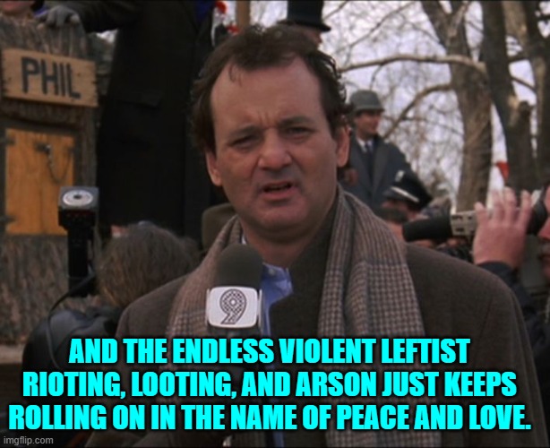 Three and a half more years of this leftist nonsense? | AND THE ENDLESS VIOLENT LEFTIST RIOTING, LOOTING, AND ARSON JUST KEEPS ROLLING ON IN THE NAME OF PEACE AND LOVE. | image tagged in bill murray groundhog day | made w/ Imgflip meme maker