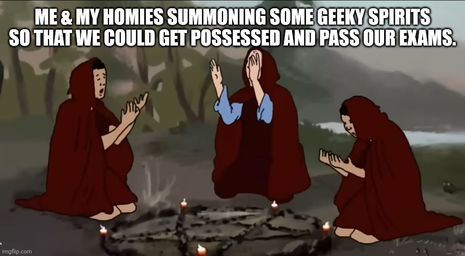 Shoebody Bop summoning meme | ME & MY HOMIES SUMMONING SOME GEEKY SPIRITS SO THAT WE COULD GET POSSESSED AND PASS OUR EXAMS. | image tagged in shoebody bop summoning meme | made w/ Imgflip meme maker