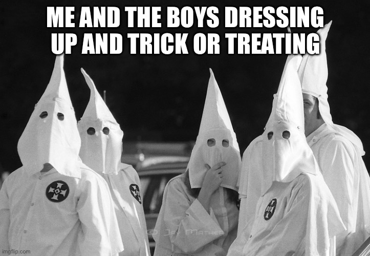 Ku Klux Klan | ME AND THE BOYS DRESSING UP AND TRICK OR TREATING | image tagged in ku klux klan,me and the boys,trick or treat,halloween,ghost,costume | made w/ Imgflip meme maker