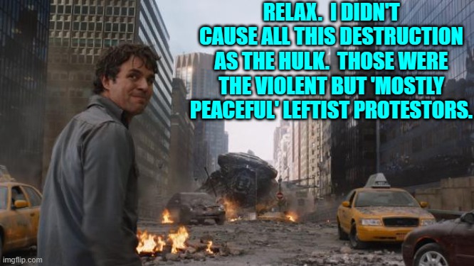 True in spirit if nothing else. | RELAX.  I DIDN'T CAUSE ALL THIS DESTRUCTION AS THE HULK.  THOSE WERE THE VIOLENT BUT 'MOSTLY PEACEFUL' LEFTIST PROTESTORS. | image tagged in hulk | made w/ Imgflip meme maker