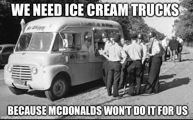 It’s always broke | WE NEED ICE CREAM TRUCKS; BECAUSE MCDONALDS WON’T DO IT FOR US | image tagged in ice cream truck,meme,msmg,fast food | made w/ Imgflip meme maker
