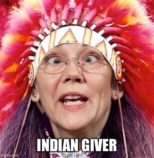 Elizabeth Warren | INDIAN GIVER | image tagged in elizabeth warren | made w/ Imgflip meme maker