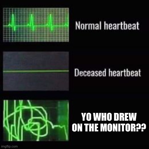 That’s vandalism | YO WHO DREW ON THE MONITOR?? | image tagged in heartbeat rate | made w/ Imgflip meme maker