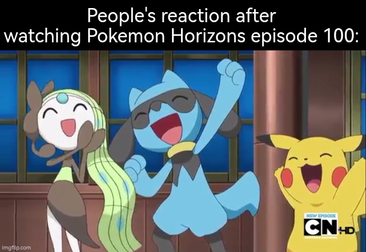 If you watch Pokémon Horizons episode 100, you'll understand. | People's reaction after watching Pokemon Horizons episode 100: | image tagged in pokemon horizons | made w/ Imgflip meme maker