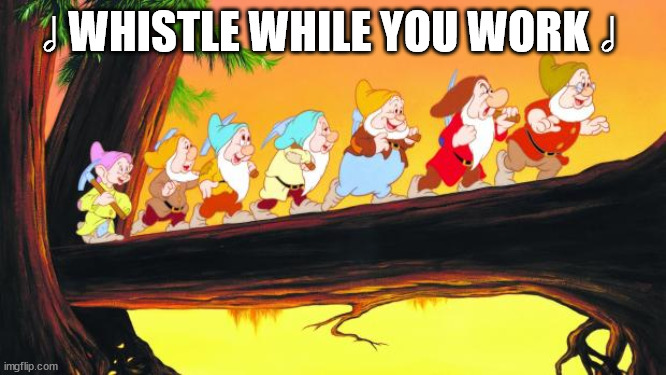 7 dwarfs | ? WHISTLE WHILE YOU WORK ? | image tagged in 7 dwarfs | made w/ Imgflip meme maker