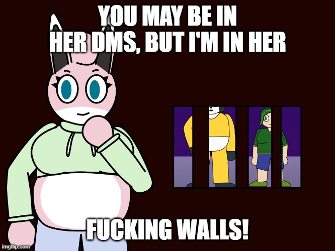 YOU MAY BE IN HER DMS, BUT I'M IN HER FUCKING WALLS! | made w/ Imgflip meme maker
