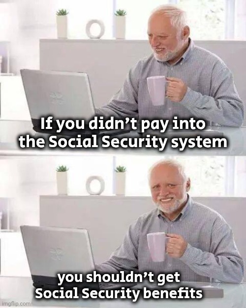 Hide the Pain Harold Meme | If you didn't pay into the Social Security system you shouldn't get Social Security benefits | image tagged in memes,hide the pain harold | made w/ Imgflip meme maker