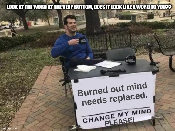Can you see the sematic illusion in this? | LOOK AT THE WORD AT THE VERY BOTTOM, DOES IT LOOK LIKE A WORD TO YOU?? Burned out mind 
needs replaced. PLEASE! | image tagged in memes,change my mind,mind games,mind trick,optical illusion | made w/ Imgflip meme maker