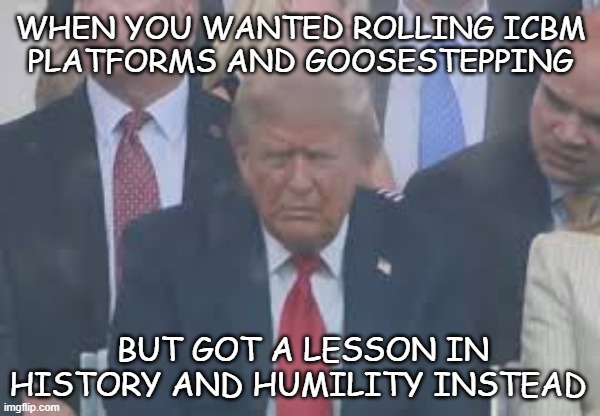 Real strongmen don't need ostentation. | WHEN YOU WANTED ROLLING ICBM
PLATFORMS AND GOOSESTEPPING; BUT GOT A LESSON IN HISTORY AND HUMILITY INSTEAD | image tagged in crying trump parade | made w/ Imgflip meme maker