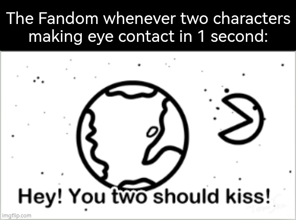 You all need chill, Fandom! | The Fandom whenever two characters making eye contact in 1 second: | image tagged in hey you two should kiss,memes,fandom | made w/ Imgflip meme maker
