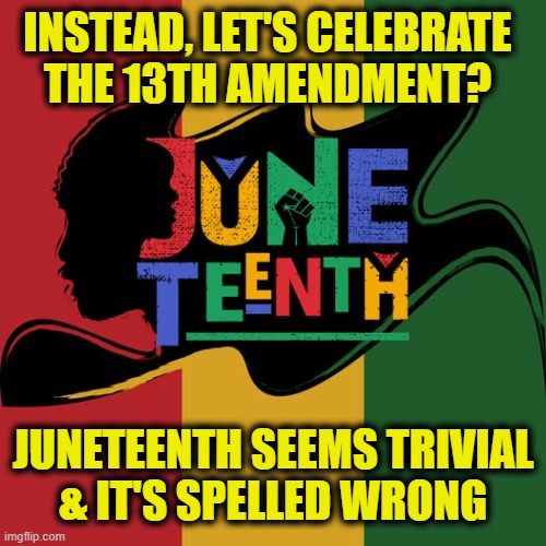 More Leftist Logic | INSTEAD, LET'S CELEBRATE
THE 13TH AMENDMENT? JUNETEENTH SEEMS TRIVIAL
& IT'S SPELLED WRONG | image tagged in marxism | made w/ Imgflip meme maker