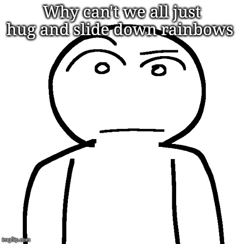 ? | Why can't we all just hug and slide down rainbows | made w/ Imgflip meme maker