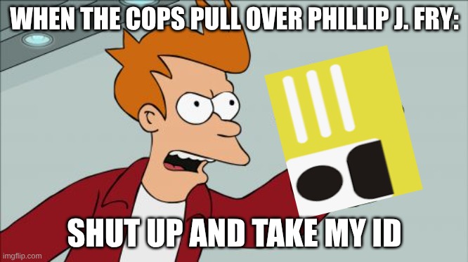 SHUT UP AND TAKE MY ID | WHEN THE COPS PULL OVER PHILLIP J. FRY:; SHUT UP AND TAKE MY ID | image tagged in memes,shut up and take my money fry | made w/ Imgflip meme maker