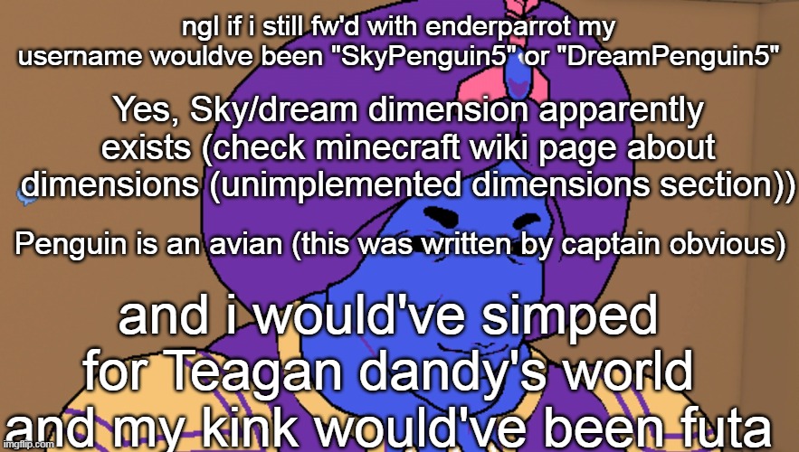 Flocci | ngl if i still fw'd with enderparrot my username wouldve been "SkyPenguin5" or "DreamPenguin5"; Yes, Sky/dream dimension apparently exists (check minecraft wiki page about dimensions (unimplemented dimensions section)); Penguin is an avian (this was written by captain obvious); and i would've simped for Teagan dandy's world and my kink would've been futa | image tagged in flocci | made w/ Imgflip meme maker