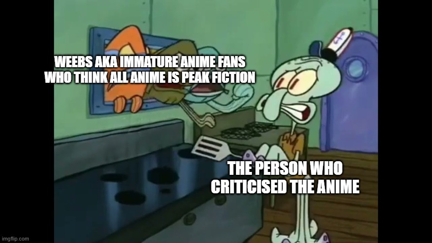 Spongebob | WEEBS AKA IMMATURE ANIME FANS WHO THINK ALL ANIME IS PEAK FICTION; THE PERSON WHO CRITICISED THE ANIME | image tagged in spongebob,immature,weeb,cartoon | made w/ Imgflip meme maker