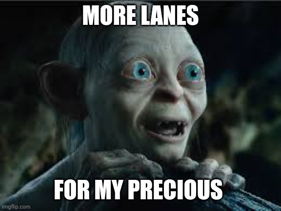 More lanes for my precious | MORE LANES; FOR MY PRECIOUS | image tagged in my precious | made w/ Imgflip meme maker