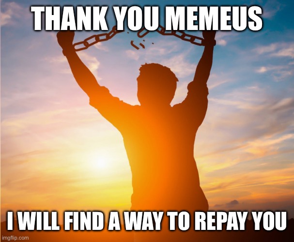 Man breaking free from chains over the sunset | THANK YOU MEMEUS; I WILL FIND A WAY TO REPAY YOU | image tagged in man breaking free from chains over the sunset | made w/ Imgflip meme maker
