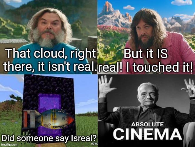 Minecraft Absolute Cinema | That cloud, right there, it isn't real. But it IS real! I touched it! Did someone say Isreal? | image tagged in minecraft absolute cinema | made w/ Imgflip meme maker