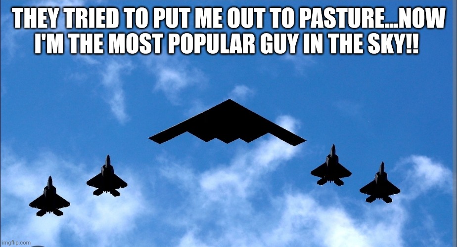 B2 | THEY TRIED TO PUT ME OUT TO PASTURE...NOW I'M THE MOST POPULAR GUY IN THE SKY!! | image tagged in plane,military | made w/ Imgflip meme maker