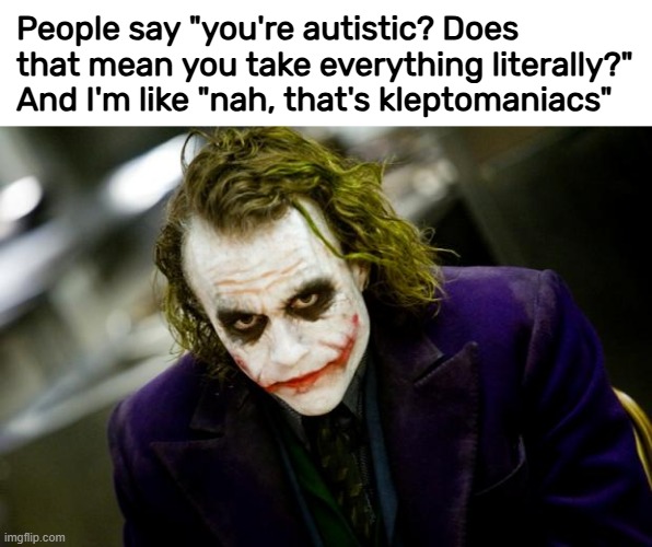 Autistic people take everything literally … kleptomaniacs literally take everything. | People say "you're autistic? Does that mean you take everything literally?"
And I'm like "nah, that's kleptomaniacs" | image tagged in why so serious joker,autism,kleptomania,word play | made w/ Imgflip meme maker