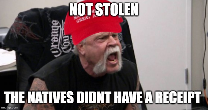 NOT STOLEN THE NATIVES DIDNT HAVE A RECEIPT | image tagged in maga idiot | made w/ Imgflip meme maker