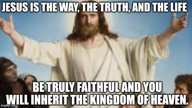 jesus is my king | JESUS IS THE WAY, THE TRUTH, AND THE LIFE; BE TRULY FAITHFUL AND YOU WILL INHERIT THE KINGDOM OF HEAVEN. | image tagged in jesus,god | made w/ Imgflip meme maker