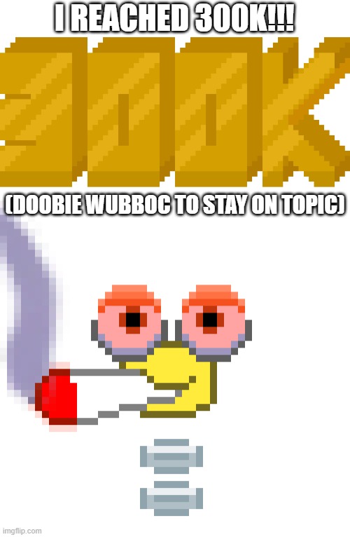 I REACHED 300K!!! (DOOBIE WUBBOC TO STAY ON TOPIC) | image tagged in doobie wubboc | made w/ Imgflip meme maker
