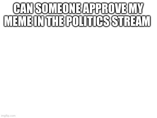 CAN SOMEONE APPROVE MY MEME IN THE POLITICS STREAM | made w/ Imgflip meme maker